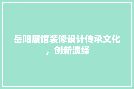 岳阳展馆装修设计传承文化，创新演绎