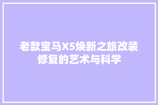 老款宝马X5焕新之旅改装修复的艺术与科学