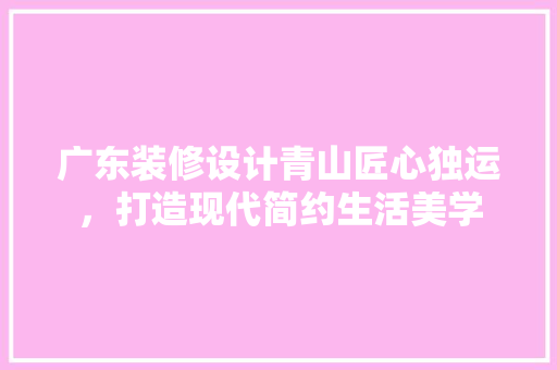 广东装修设计青山匠心独运，打造现代简约生活美学