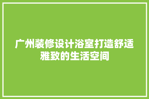 广州装修设计浴室打造舒适雅致的生活空间