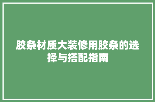 胶条材质大装修用胶条的选择与搭配指南