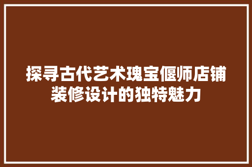 探寻古代艺术瑰宝偃师店铺装修设计的独特魅力