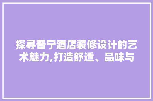 探寻普宁酒店装修设计的艺术魅力,打造舒适、品味与品质的完美融合