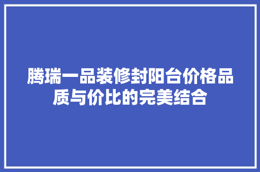 腾瑞一品装修封阳台价格品质与价比的完美结合