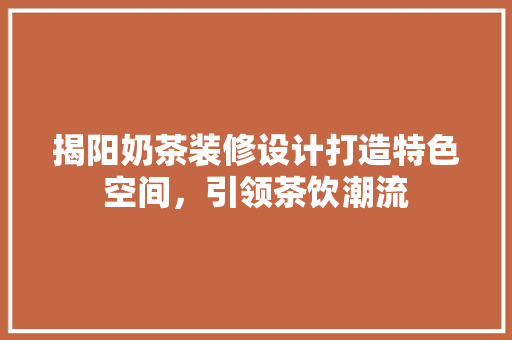 揭阳奶茶装修设计打造特色空间，引领茶饮潮流