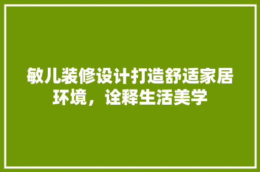 敏儿装修设计打造舒适家居环境，诠释生活美学