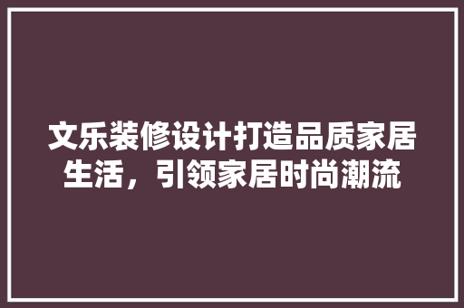 文乐装修设计打造品质家居生活，引领家居时尚潮流