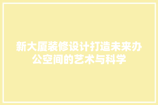 新大厦装修设计打造未来办公空间的艺术与科学