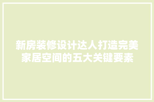 新房装修设计达人打造完美家居空间的五大关键要素