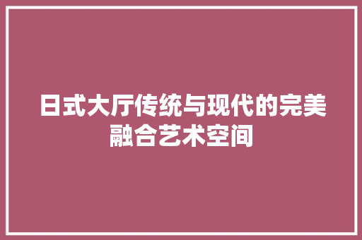日式大厅传统与现代的完美融合艺术空间