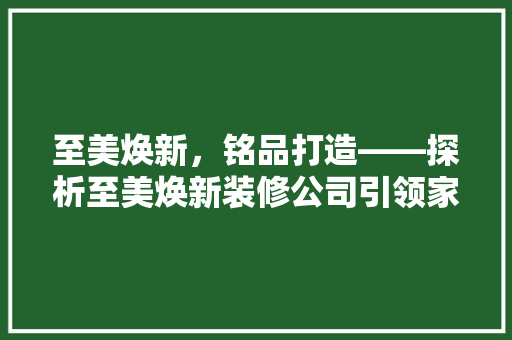 至美焕新，铭品打造——探析至美焕新装修公司引领家居装修新风尚