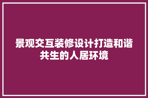 景观交互装修设计打造和谐共生的人居环境