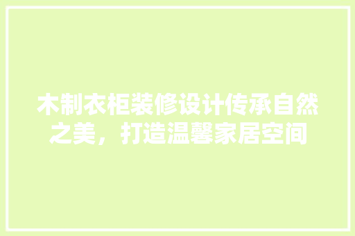 木制衣柜装修设计传承自然之美，打造温馨家居空间