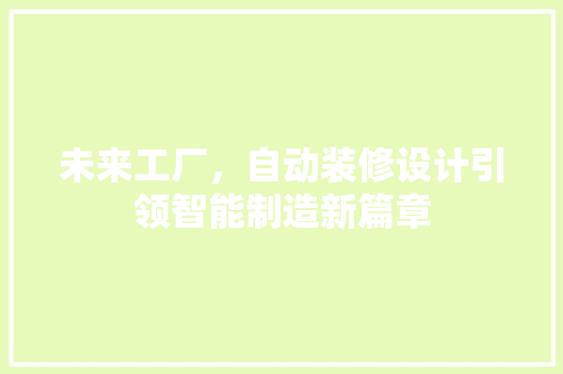 未来工厂，自动装修设计引领智能制造新篇章  第1张