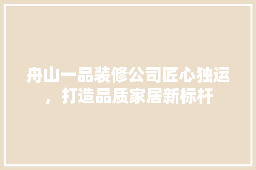 舟山一品装修公司匠心独运，打造品质家居新标杆