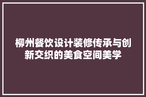 柳州餐饮设计装修传承与创新交织的美食空间美学
