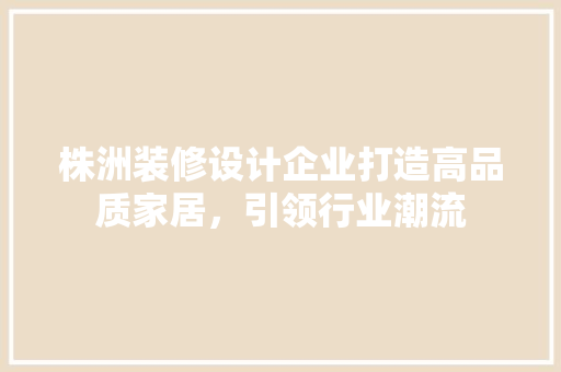 株洲装修设计企业打造高品质家居，引领行业潮流
