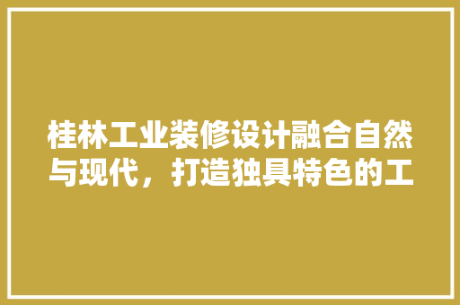 桂林工业装修设计融合自然与现代，打造独具特色的工业美学