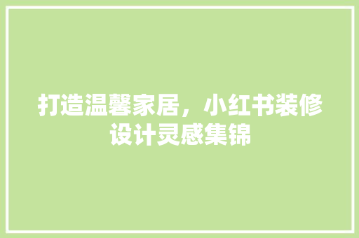 打造温馨家居，小红书装修设计灵感集锦