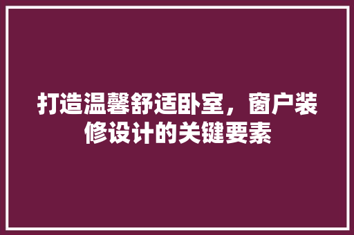 打造温馨舒适卧室，窗户装修设计的关键要素