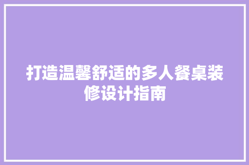 打造温馨舒适的多人餐桌装修设计指南
