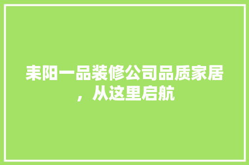 耒阳一品装修公司品质家居，从这里启航