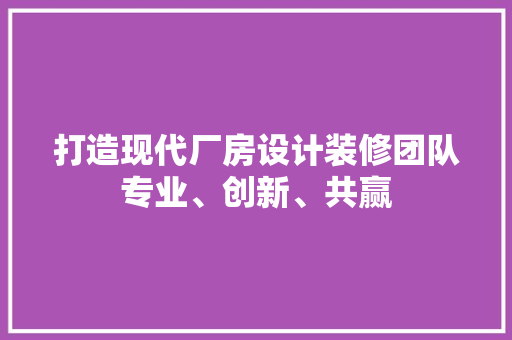 打造现代厂房设计装修团队专业、创新、共赢
