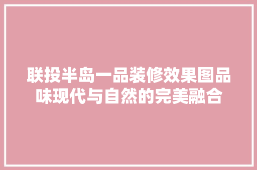 联投半岛一品装修效果图品味现代与自然的完美融合