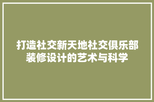 打造社交新天地社交俱乐部装修设计的艺术与科学