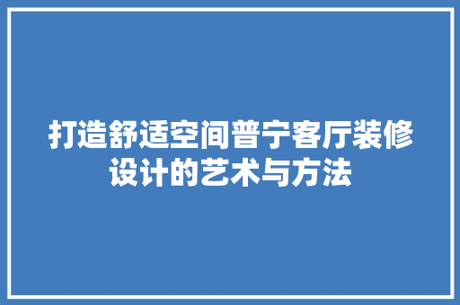 打造舒适空间普宁客厅装修设计的艺术与方法