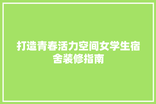 打造青春活力空间女学生宿舍装修指南