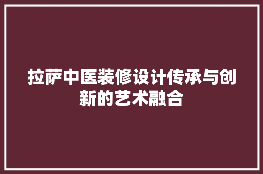 拉萨中医装修设计传承与创新的艺术融合