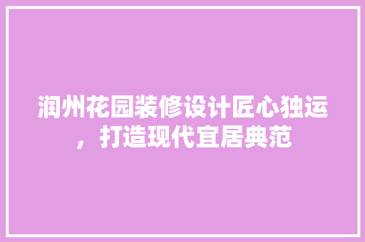 润州花园装修设计匠心独运，打造现代宜居典范