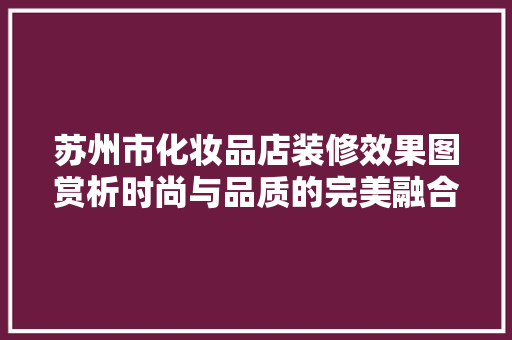 苏州市化妆品店装修效果图赏析时尚与品质的完美融合