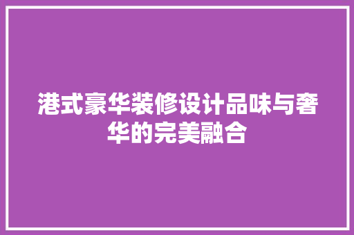 港式豪华装修设计品味与奢华的完美融合