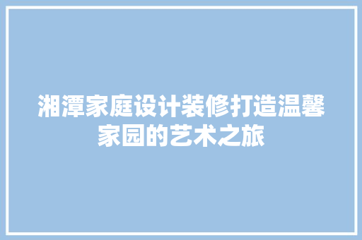 湘潭家庭设计装修打造温馨家园的艺术之旅