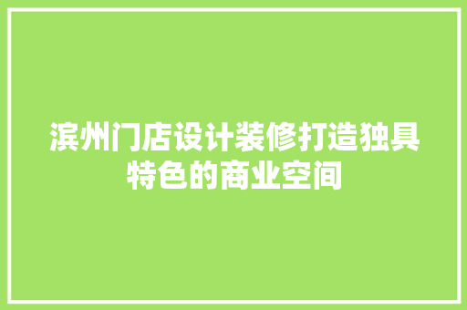滨州门店设计装修打造独具特色的商业空间