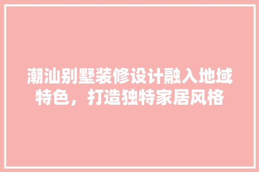潮汕别墅装修设计融入地域特色，打造独特家居风格