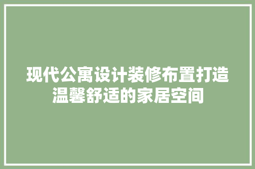 现代公寓设计装修布置打造温馨舒适的家居空间
