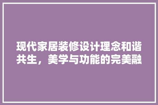 现代家居装修设计理念和谐共生，美学与功能的完美融合