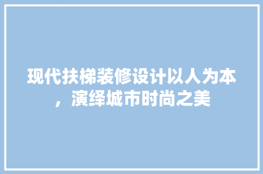 现代扶梯装修设计以人为本，演绎城市时尚之美