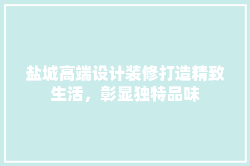 盐城高端设计装修打造精致生活，彰显独特品味