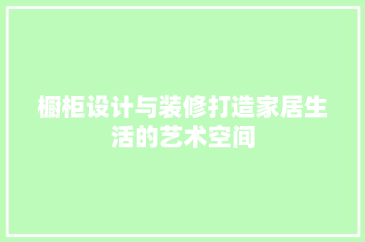 橱柜设计与装修打造家居生活的艺术空间