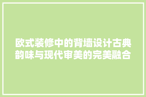 欧式装修中的背墙设计古典韵味与现代审美的完美融合