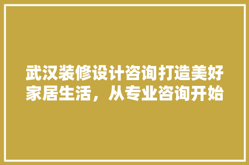 武汉装修设计咨询打造美好家居生活，从专业咨询开始