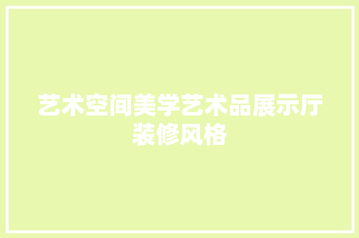 艺术空间美学艺术品展示厅装修风格