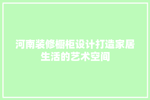 河南装修橱柜设计打造家居生活的艺术空间