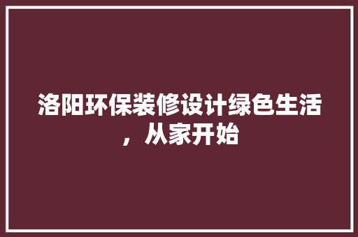 洛阳环保装修设计绿色生活，从家开始
