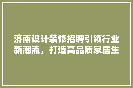 济南设计装修招聘引领行业新潮流，打造高品质家居生活