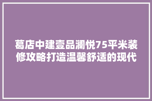 葛店中建壹品澜悦75平米装修攻略打造温馨舒适的现代居家空间